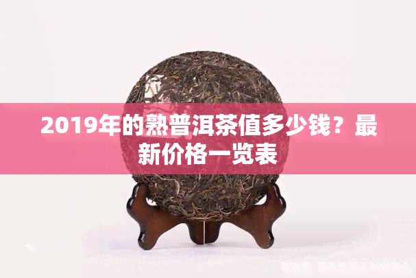 2019年的熟普洱茶值多少钱？最新价格一览表