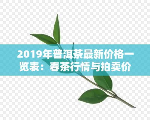 2019年普洱茶最新价格一览表：春茶行情与拍卖价格