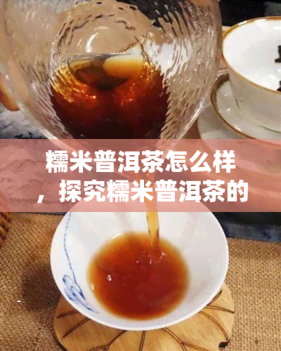 糯米普洱茶怎么样，探究糯米普洱茶的口感与功效，让你更了解这款独特的茶饮