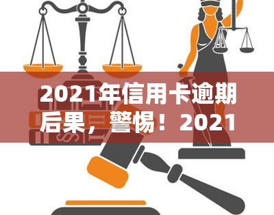 2021年信用卡逾期后果，警惕！2021年信用卡逾期的严重后果