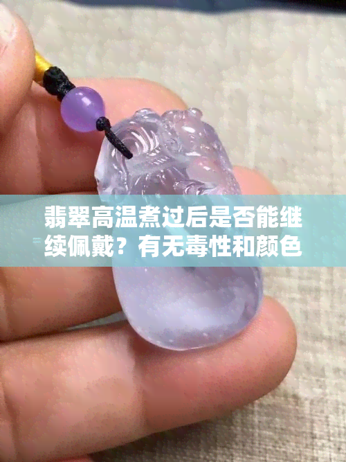 翡翠高温煮过后是否能继续佩戴？有无性和颜色变化？