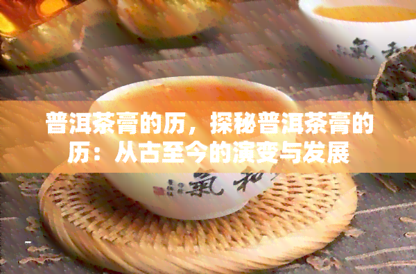 普洱茶膏的历，探秘普洱茶膏的历：从古至今的演变与发展