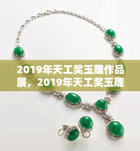 2019年天工奖玉雕作品展，2019年天工奖玉雕作品展盛大开幕