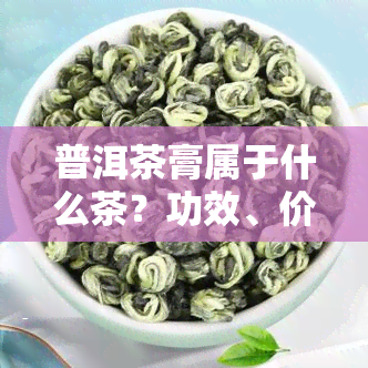 普洱茶膏属于什么茶？功效、价格全解析！