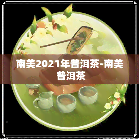 南美2021年普洱茶-南美 普洱茶