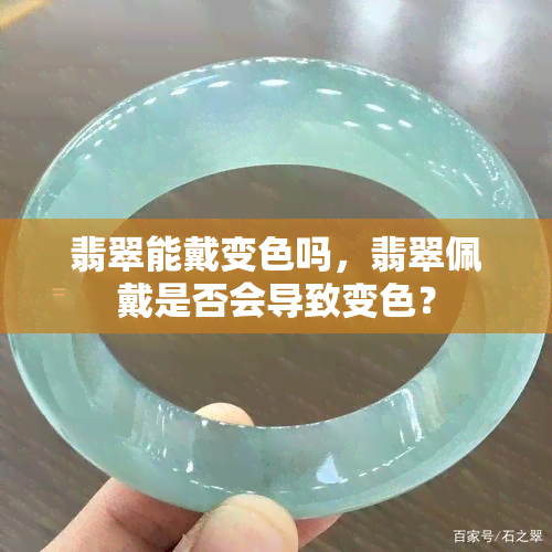 翡翠能戴变色吗，翡翠佩戴是否会导致变色？