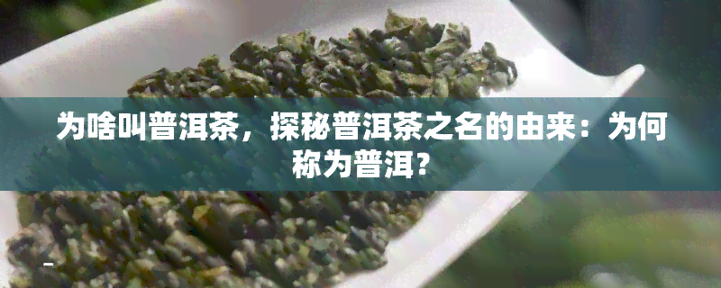 为啥叫普洱茶，探秘普洱茶之名的由来：为何称为普洱？