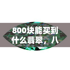 800块能买到什么翡翠，八百元预算，如何挑选性价比高的翡翠？