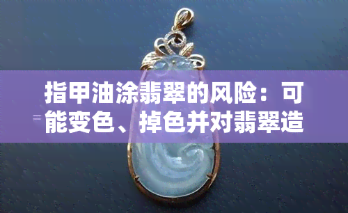 指甲油涂翡翠的风险：可能变色、掉色并对翡翠造成伤害？翡翠绿指甲油适合涂在首饰上吗？