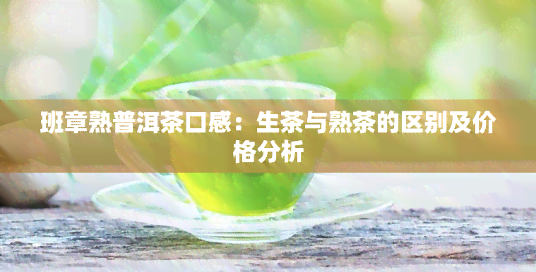 班章熟普洱茶口感：生茶与熟茶的区别及价格分析