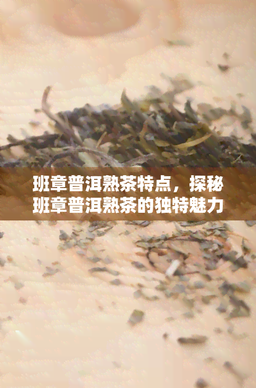 班章普洱熟茶特点，探秘班章普洱熟茶的独特魅力与特点