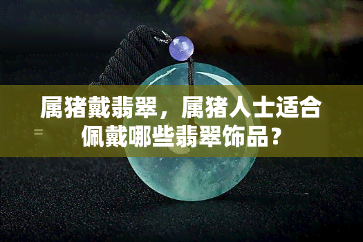 属猪戴翡翠，属猪人士适合佩戴哪些翡翠饰品？