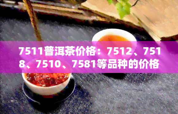 7511普洱茶价格：7512、7518、7510、7581等品种的价格一览