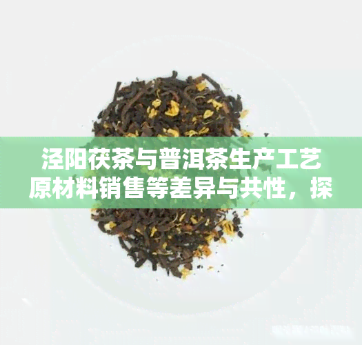 泾阳茯茶与普洱茶生产工艺原材料销售等差异与共性，探究泾阳茯茶与普洱茶的工艺差异及原材料销售的异同点