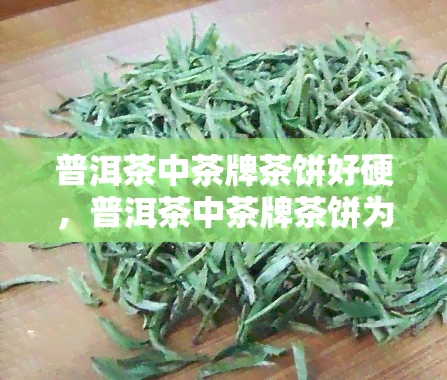 普洱茶中茶牌茶饼好硬，普洱茶中茶牌茶饼为何如此硬？解析其特点与口感