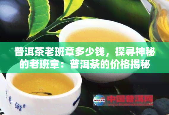 普洱茶老班章多少钱，探寻神秘的老班章：普洱茶的价格揭秘