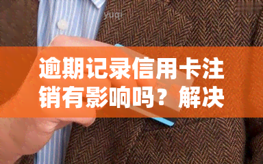 逾期记录信用卡注销有影响吗？解决方法及是否应销卡解析