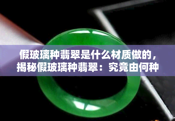 假玻璃种翡翠是什么材质做的，揭秘假玻璃种翡翠：究竟由何种材质制成？