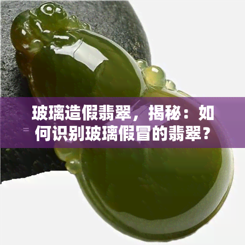 玻璃造假翡翠，揭秘：如何识别玻璃假冒的翡翠？