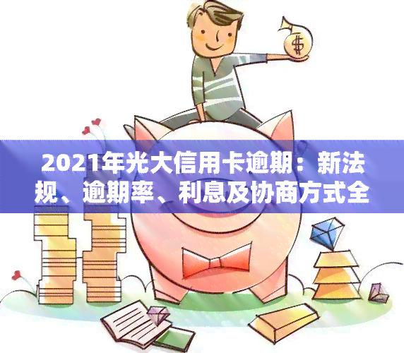 2021年光大信用卡逾期：新法规、逾期率、利息及协商方式全解析