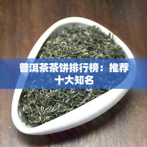 普洱茶茶饼排行榜：推荐十大知名