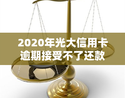 2020年光大信用卡逾期接受不了还款方式，2020年光大信用卡逾期：无法接受还款方式，怎么办？