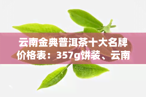 云南金典普洱茶十大名牌价格表：357g饼装、云南金典普洱茶业出品、金典早春普洱生茶等款式可选，一应俱全。