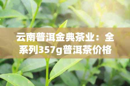 云南普洱金典茶业：全系列357g普洱茶价格一览