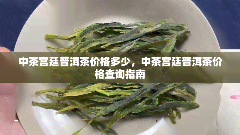 中茶宫廷普洱茶价格多少，中茶宫廷普洱茶价格查询指南