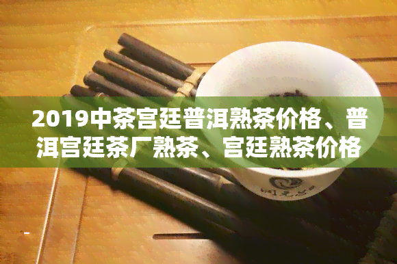 2019中茶宫廷普洱熟茶价格、普洱宫廷茶厂熟茶、宫廷熟茶价格全解析