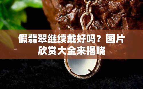 假翡翠继续戴好吗？图片欣赏大全来揭晓