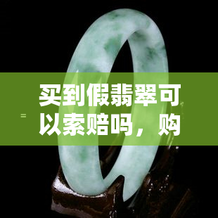 买到假翡翠可以索赔吗，购买到假翡翠能否索赔？——消费者权益保护解析