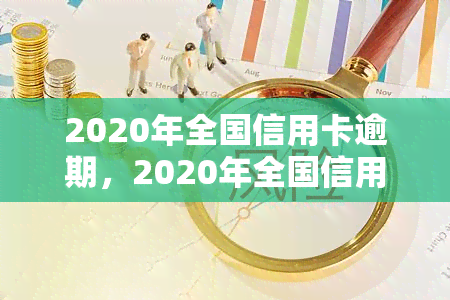 2020年全国信用卡逾期，2020年全国信用卡逾期情况报告出炉，逾期率触目惊心！