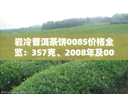 岩冷普洱茶饼0085价格全览：357克、2008年及001价格一览