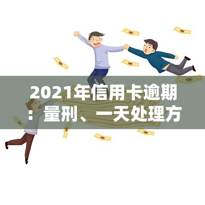 2021年信用卡逾期：量刑、一天处理方法、影响、被起诉应对、多久上、3天后果全解析