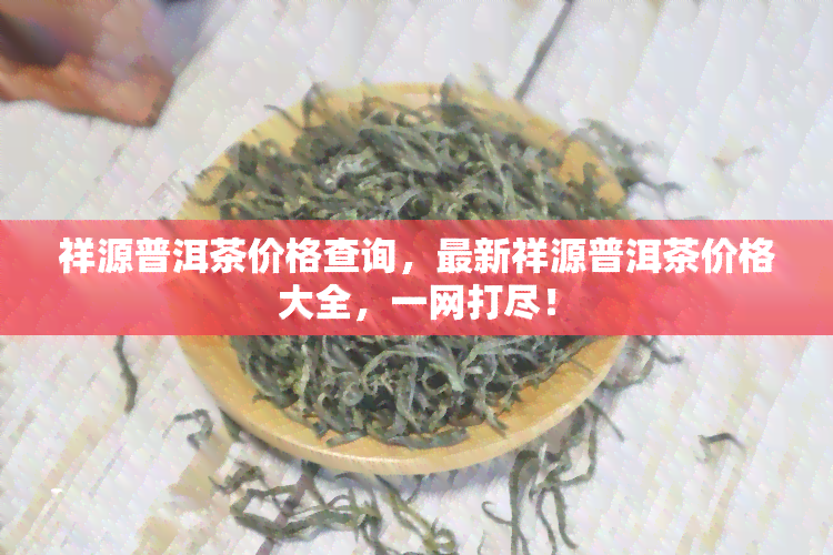 祥源普洱茶价格查询，最新祥源普洱茶价格大全，一网打尽！