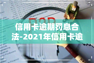 信用卡逾期罚息合法-2021年信用卡逾期后银行收取罚息