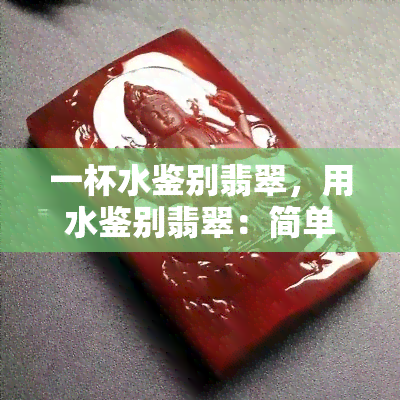 一杯水鉴别翡翠，用水鉴别翡翠：简单易行的方法