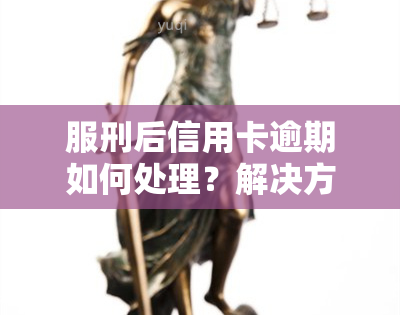 服刑后信用卡逾期如何处理？解决方法大揭秘！