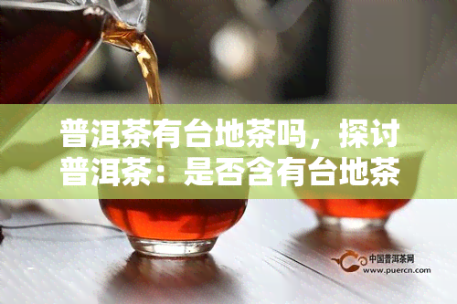 普洱茶有台地茶吗，探讨普洱茶：是否含有台地茶？