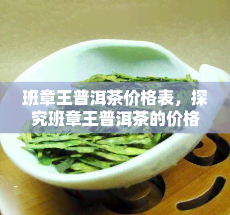 班章王普洱茶价格表，探究班章王普洱茶的价格：一份详细的价格表解析