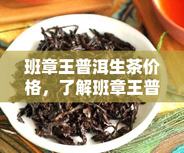 班章王普洱生茶价格，了解班章王普洱生茶的价格，品味云南的茶文化