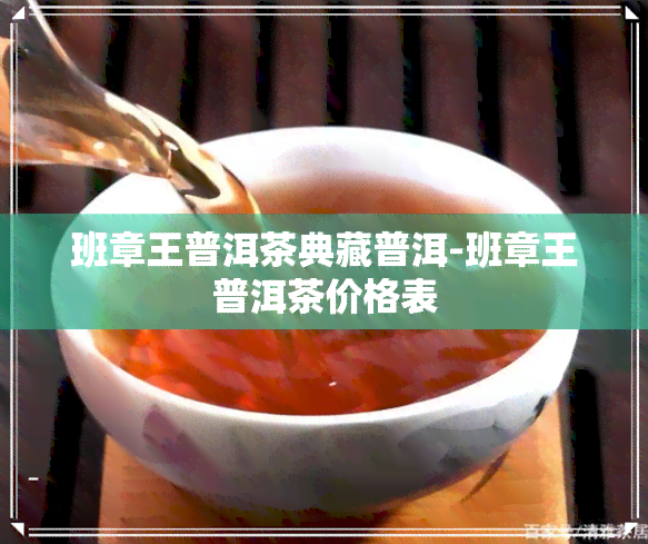 班章王普洱茶典藏普洱-班章王普洱茶价格表