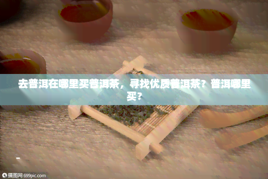 去普洱在哪里买普洱茶，寻找优质普洱茶？普洱哪里买？