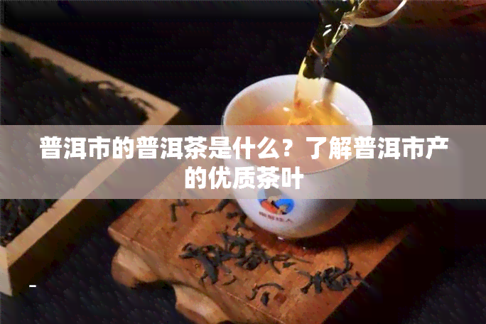 普洱市的普洱茶是什么？了解普洱市产的优质茶叶