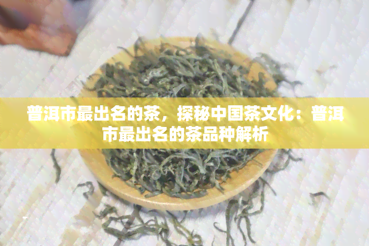 普洱市最出名的茶，探秘中国茶文化：普洱市最出名的茶品种解析