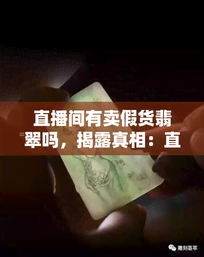 直播间有卖假货翡翠吗，揭露真相：直播间的翡翠商品是否真的存在假货？