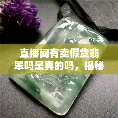 直播间有卖假货翡翠吗是真的吗，揭秘直播间售卖翡翠：真的存在假货吗？