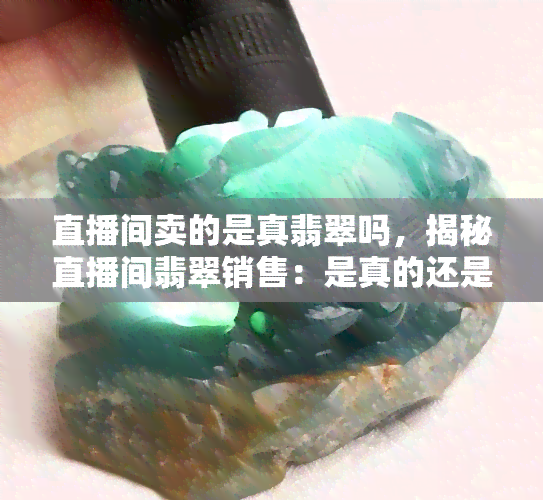 直播间卖的是真翡翠吗，揭秘直播间翡翠销售：是真的还是假的？