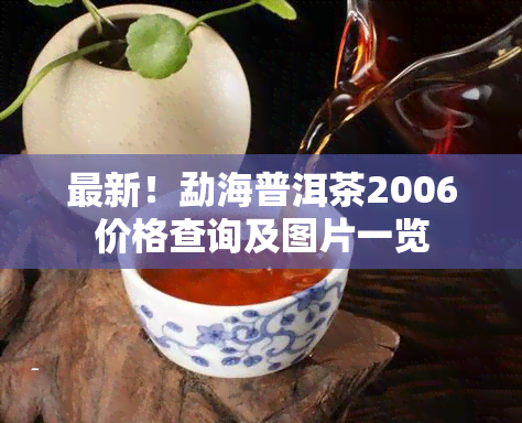 最新！勐海普洱茶2006价格查询及图片一览